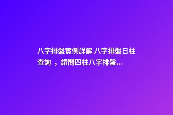 八字排盤實例詳解 八字排盤日柱查詢，請問四柱八字排盤怎么看-第1張-觀點-玄機派